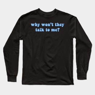 Why Won't They Talk To Me Long Sleeve T-Shirt